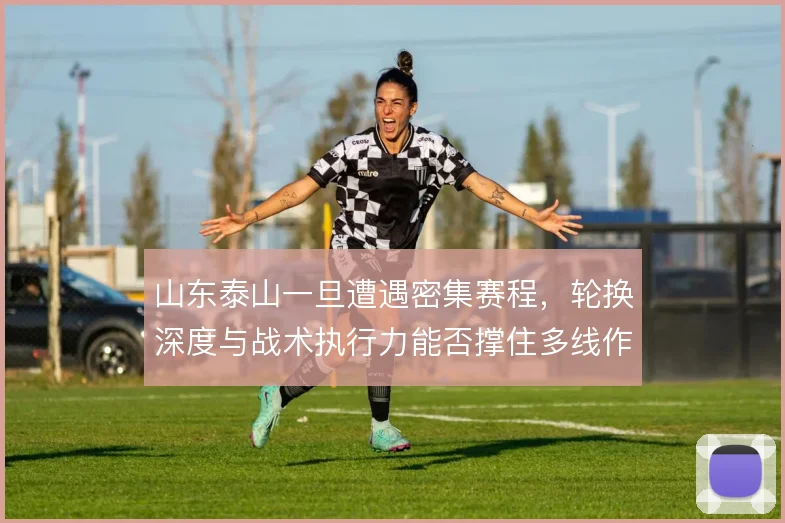 山东泰山一旦遭遇密集赛程,轮换深度与战术执行力能否撑住多线作战