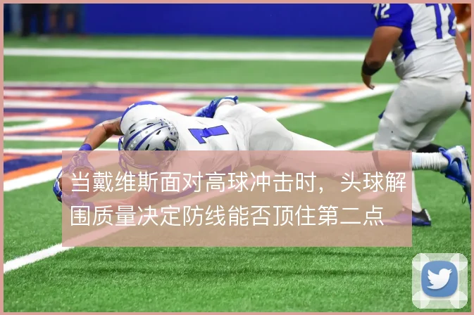 当戴维斯面对高球冲击时,头球解围质量决定防线能否顶住第二点