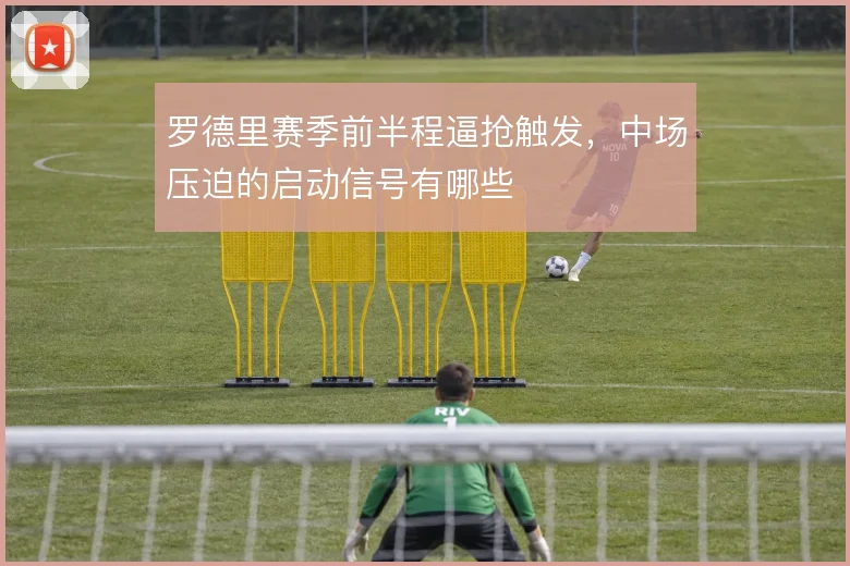 罗德里赛季前半程逼抢触发，中场压迫的启动信号有哪些