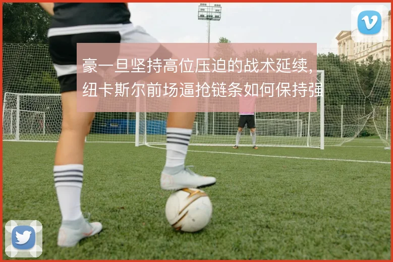 豪一旦坚持高位压迫的战术延续,纽卡斯尔前场逼抢链条如何保持强度