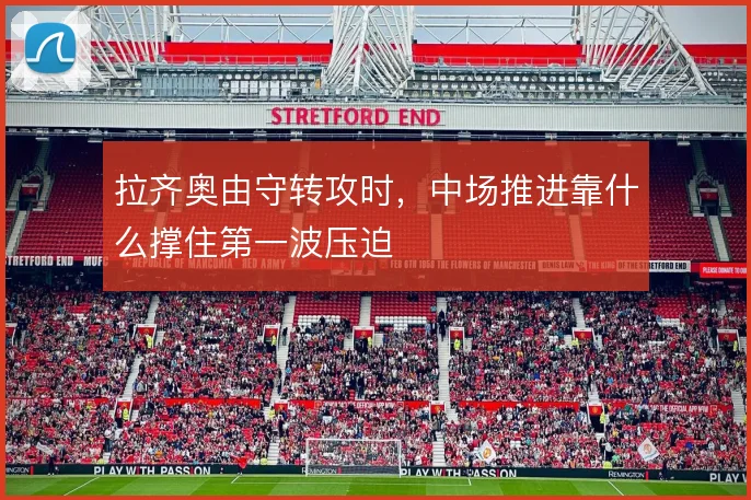拉齐奥由守转攻时，中场推进靠什么撑住第一波压迫