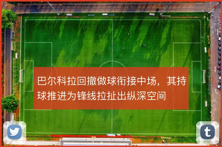 巴尔科拉回撤做球衔接中场,其持球推进为锋线拉扯出纵深空间