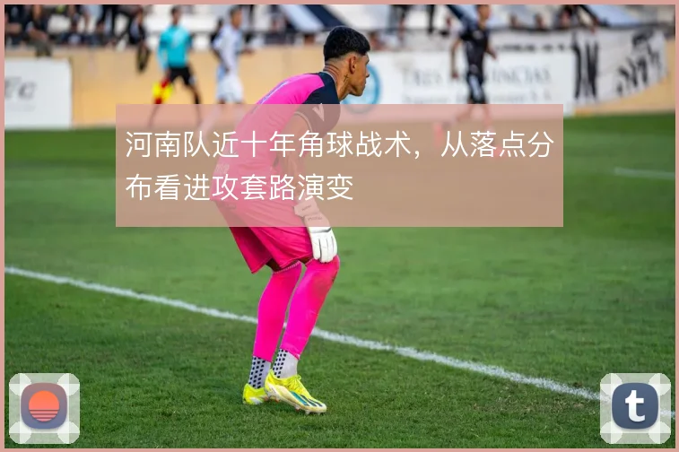 河南队近十年角球战术,从落点分布看进攻套路演变