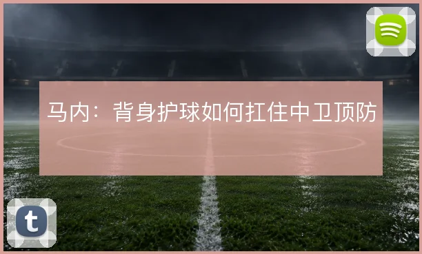 马内:背身护球如何扛住中卫顶防