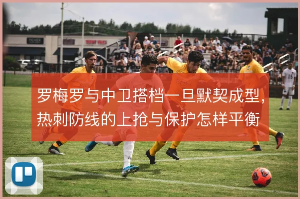 罗梅罗与中卫搭档一旦默契成型，热刺防线的上抢与保护怎样平衡