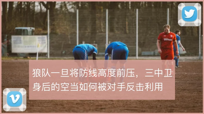 狼队一旦将防线高度前压,三中卫身后的空当如何被对手反击利用