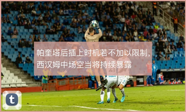 帕奎塔后插上时机若不加以限制，西汉姆中场空当将持续暴露
