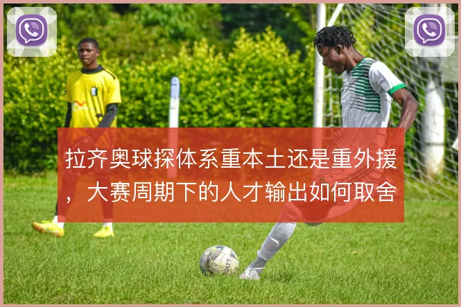 拉齐奥球探体系重本土还是重外援,大赛周期下的人才输出如何取舍
