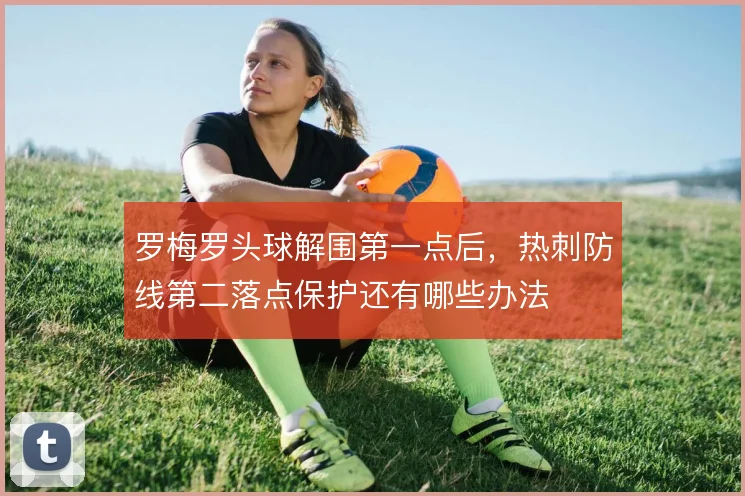 罗梅罗头球解围第一点后，热刺防线第二落点保护还有哪些办法