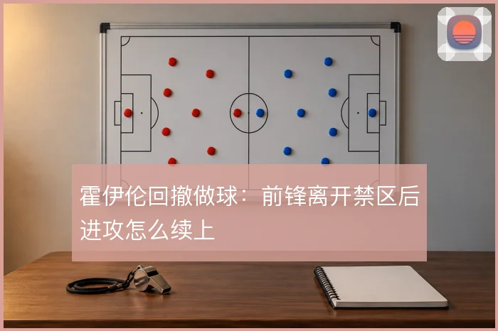 霍伊伦回撤做球:前锋离开禁区后进攻怎么续上