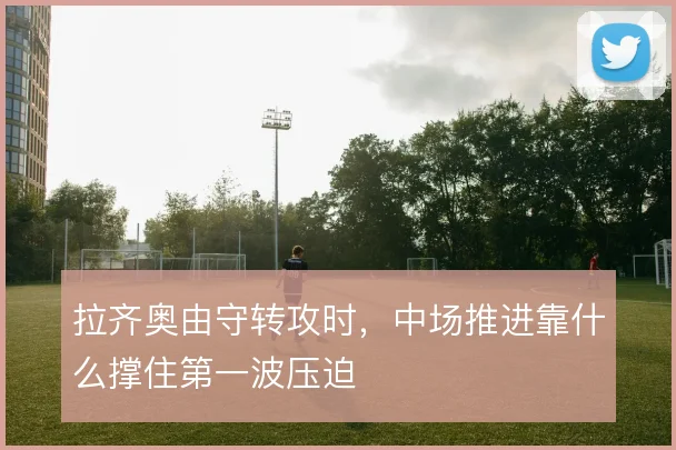 拉齐奥由守转攻时，中场推进靠什么撑住第一波压迫
