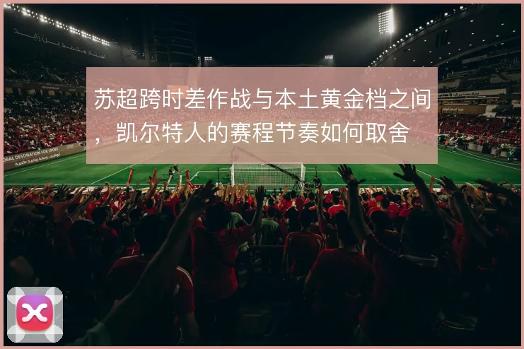 苏超跨时差作战与本土黄金档之间，凯尔特人的赛程节奏如何取舍