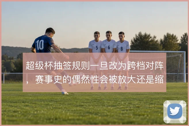 超级杯抽签规则一旦改为跨档对阵,赛事史的偶然性会被放大还是缩小
