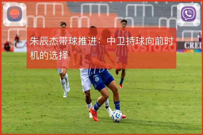 朱辰杰带球推进：中卫持球向前时机的选择