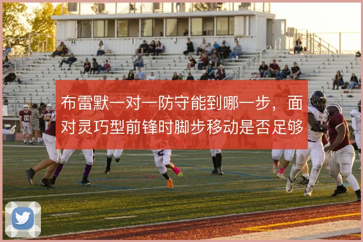 布雷默一对一防守能到哪一步,面对灵巧型前锋时脚步移动是否足够