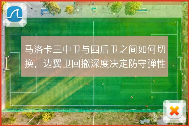 马洛卡三中卫与四后卫之间如何切换,边翼卫回撤深度决定防守弹性