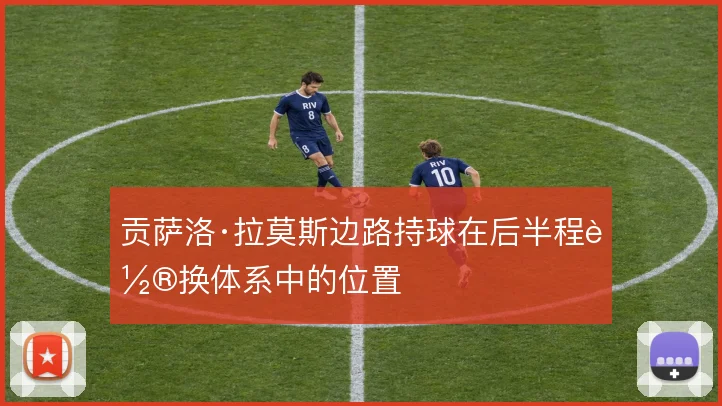 贡萨洛·拉莫斯边路持球在后半程轮换体系中的位置
