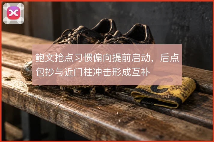 鲍文抢点习惯偏向提前启动,后点包抄与近门柱冲击形成互补