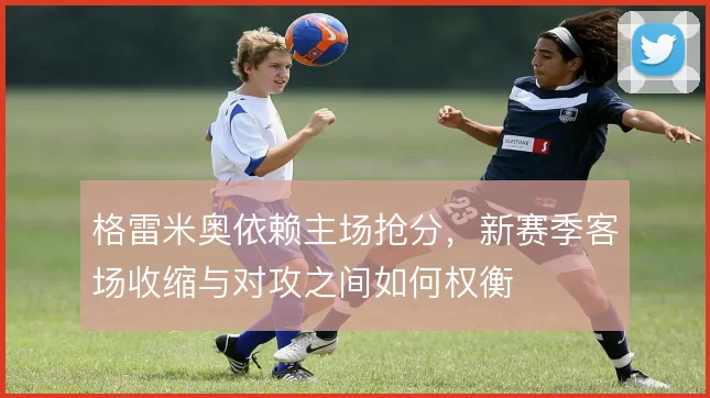 格雷米奥依赖主场抢分，新赛季客场收缩与对攻之间如何权衡