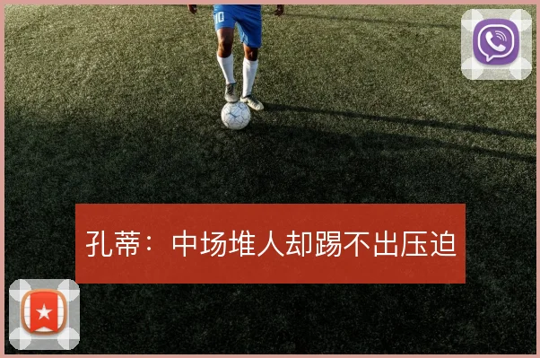 孔蒂:中场堆人却踢不出压迫