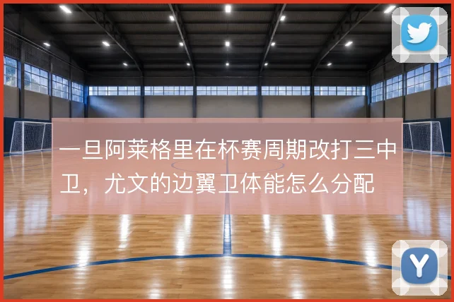 一旦阿莱格里在杯赛周期改打三中卫,尤文的边翼卫体能怎么分配