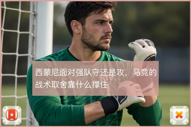 西蒙尼面对强队守还是攻,马竞的战术取舍靠什么撑住