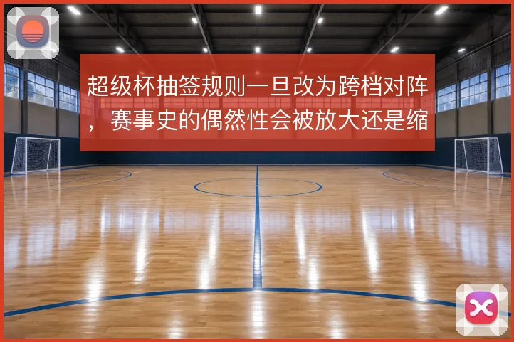 超级杯抽签规则一旦改为跨档对阵,赛事史的偶然性会被放大还是缩小