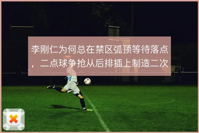 李刚仁为何总在禁区弧顶等待落点,二点球争抢从后排插上制造二次进攻