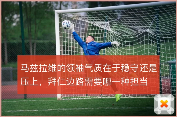 马兹拉维的领袖气质在于稳守还是压上,拜仁边路需要哪一种担当