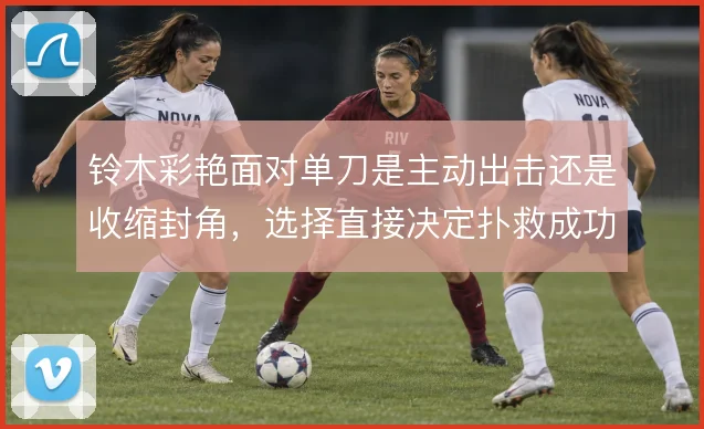 铃木彩艳面对单刀是主动出击还是收缩封角,选择直接决定扑救成功率